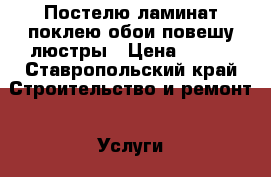 Постелю ламинат,поклею обои,повешу люстры › Цена ­ 500 - Ставропольский край Строительство и ремонт » Услуги   . Ставропольский край